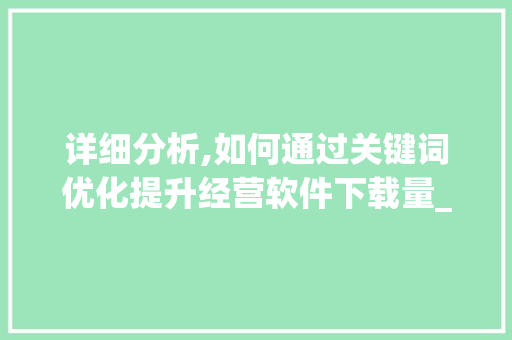 详细分析,如何通过关键词优化提升经营软件下载量_打造高效营销步骤 详细分析,如何通过关键词优化提升经营软件下载量_打造高效营销步骤