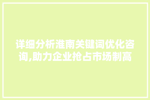 详细分析淮南关键词优化咨询,助力企业抢占市场制高点
