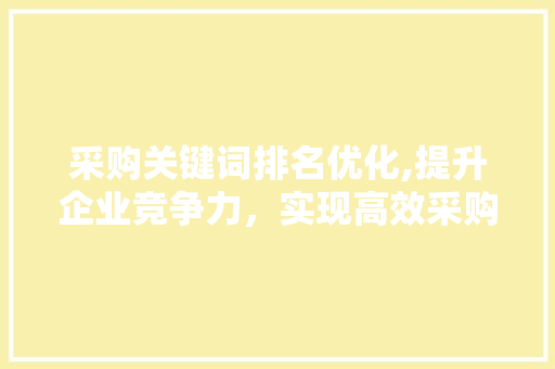 采购关键词排名优化,提升企业竞争力，实现高效采购