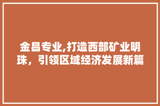 金昌专业,打造西部矿业明珠，引领区域经济发展新篇章