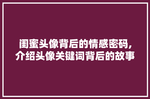 闺蜜头像背后的情感密码,介绍头像关键词背后的故事