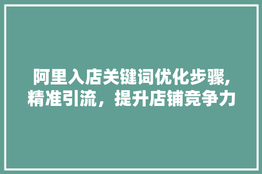 阿里入店关键词优化步骤,精准引流，提升店铺竞争力