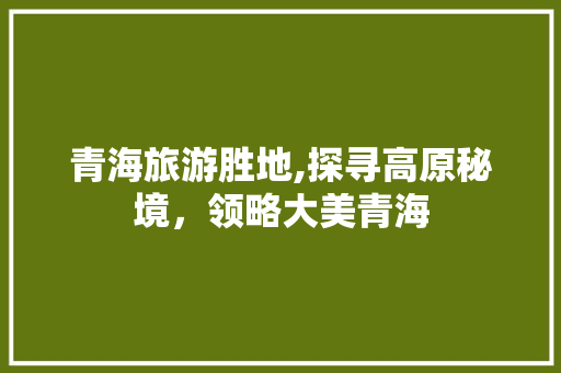 青海旅游胜地,探寻高原秘境，领略大美青海