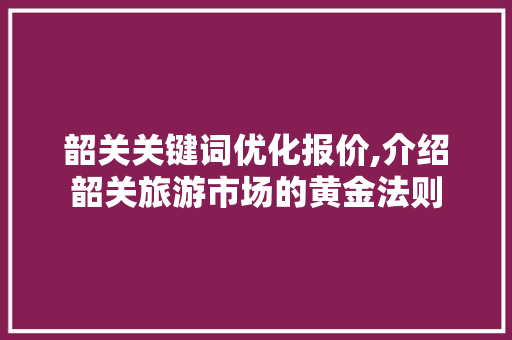韶关关键词优化报价,介绍韶关旅游市场的黄金法则