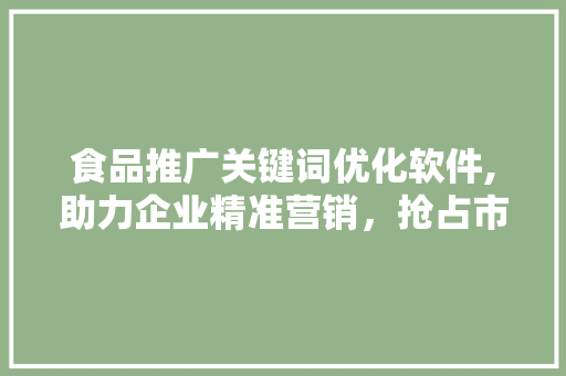 食品推广关键词优化软件,助力企业精准营销，抢占市场先机