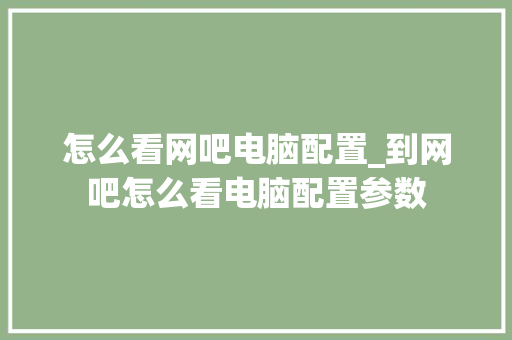 怎么看网吧电脑配置_到网吧怎么看电脑配置参数