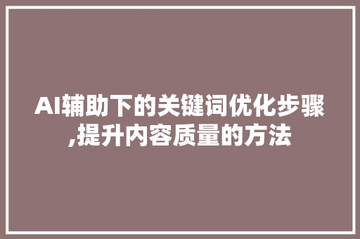 AI辅助下的关键词优化步骤,提升内容质量的方法