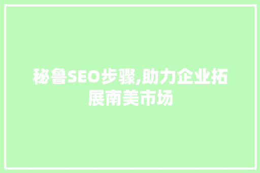 秘鲁SEO步骤,助力企业拓展南美市场