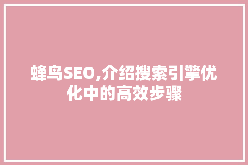 蜂鸟SEO,介绍搜索引擎优化中的高效步骤 蜂鸟SEO,介绍搜索引擎优化中的高效步骤