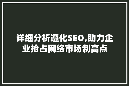 详细分析遵化SEO,助力企业抢占网络市场制高点