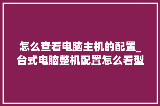 怎么查看电脑主机的配置_台式电脑整机配置怎么看型号