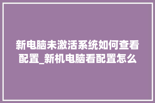 新电脑未激活系统如何查看配置_新机电脑看配置怎么看型号