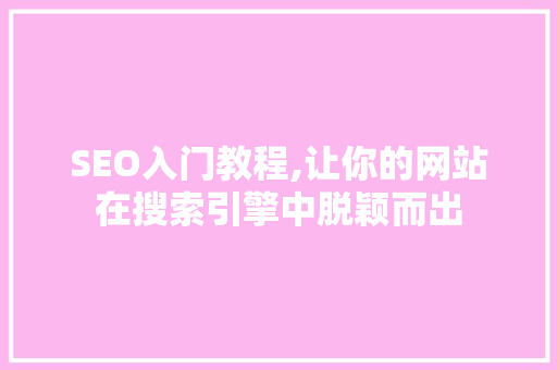 SEO入门教程,让你的网站在搜索引擎中脱颖而出 SEO入门教程,让你的网站在搜索引擎中脱颖而出