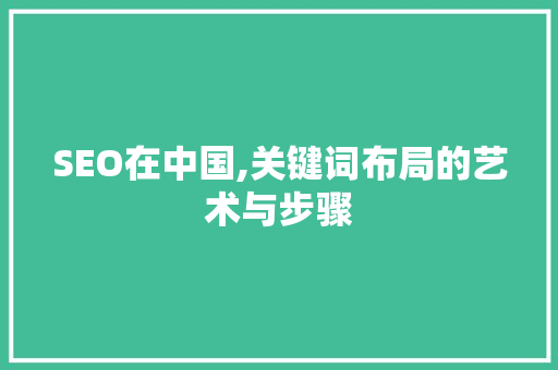 SEO在中国,关键词布局的艺术与步骤