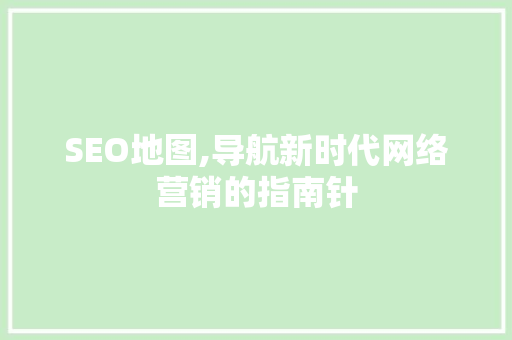 SEO地图,导航新时代网络营销的指南针