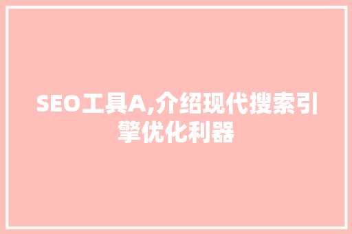 SEO工具A,介绍现代搜索引擎优化利器 SEO工具A,介绍现代搜索引擎优化利器