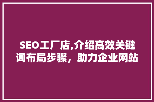 SEO工厂店,介绍高效关键词布局步骤,助力企业网站优化 SEO工厂店,介绍高效关键词布局步骤,助力企业网站优化