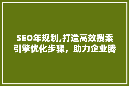 SEO年规划,打造高效搜索引擎优化步骤,助力企业腾飞 SEO年规划,打造高效搜索引擎优化步骤,助力企业腾飞