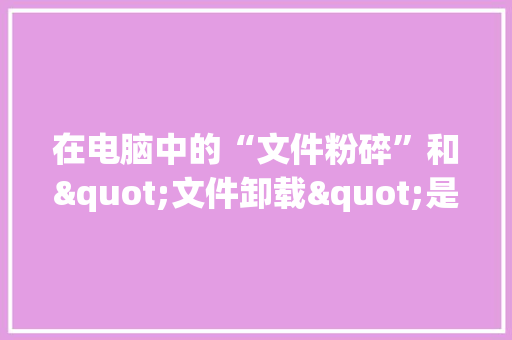 在电脑中的“文件粉碎”和"文件卸载"是一样的吗_电脑的粉碎是什么意思
