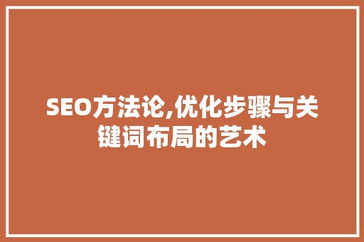SEO方法论,优化步骤与关键词布局的艺术 SEO方法论,优化步骤与关键词布局的艺术