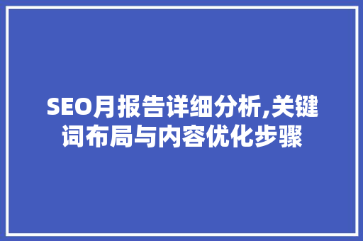 SEO月报告详细分析,关键词布局与内容优化步骤 网络技术