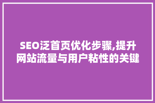 SEO泛首页优化步骤,提升网站流量与用户粘性的关键路径 SEO泛首页优化步骤,提升网站流量与用户粘性的关键路径