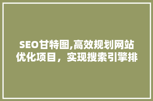 SEO甘特图,高效规划网站优化项目，实现搜索引擎排名提升