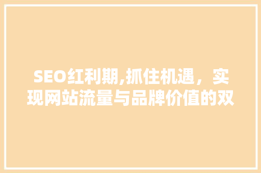 SEO红利期,抓住机遇，实现网站流量与品牌价值的双丰收