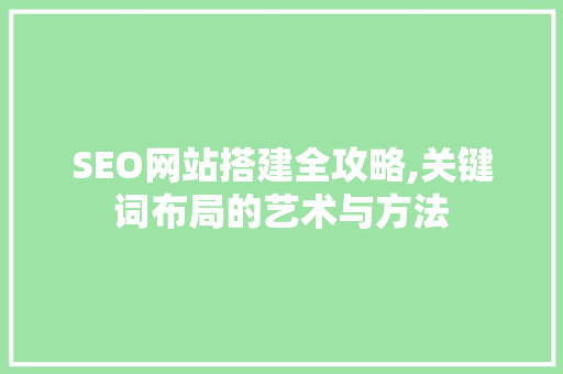 SEO网站搭建全攻略,关键词布局的艺术与方法 网络技术