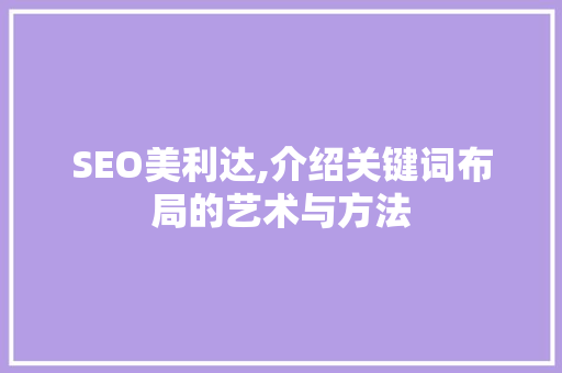 SEO美利达,介绍关键词布局的艺术与方法 电脑配置 SEO美利达,介绍关键词布局的艺术与方法 电脑配置