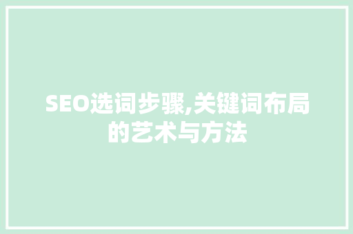 SEO选词步骤,关键词布局的艺术与方法 SEO选词步骤,关键词布局的艺术与方法