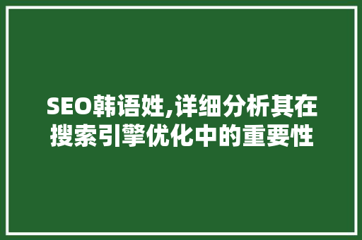 SEO韩语姓,详细分析其在搜索引擎优化中的重要性 SEO韩语姓,详细分析其在搜索引擎优化中的重要性