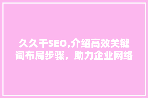 久久干SEO,介绍高效关键词布局步骤，助力企业网络营销
