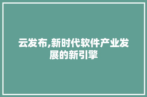 云发布,新时代软件产业发展的新引擎