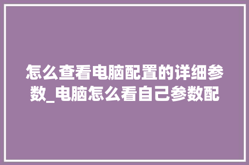 怎么查看电脑配置的详细参数_电脑怎么看自己参数配置表
