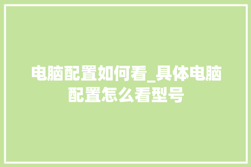 电脑配置如何看_具体电脑配置怎么看型号