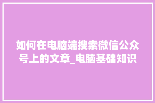 如何在电脑端搜索微信公众号上的文章_电脑基础知识的公众号怎么做