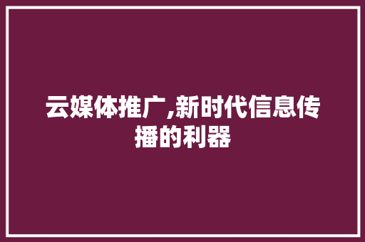 云媒体推广,新时代信息传播的利器