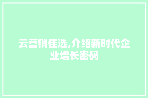 云营销佳选,介绍新时代企业增长密码 云营销佳选,介绍新时代企业增长密码