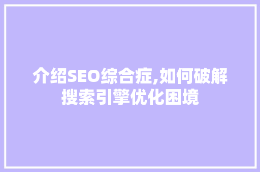 介绍SEO综合症,如何破解搜索引擎优化困境
