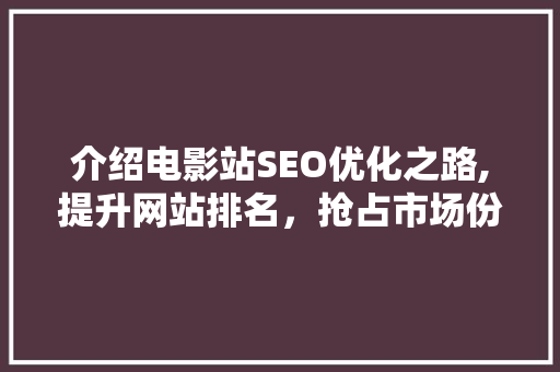 介绍电影站SEO优化之路,提升网站排名，抢占市场份额