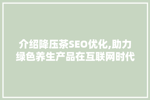 介绍降压茶SEO优化,助力绿色养生产品在互联网时代的崛起 电脑故障维修 介绍降压茶SEO优化,助力绿色养生产品在互联网时代的崛起 电脑故障维修