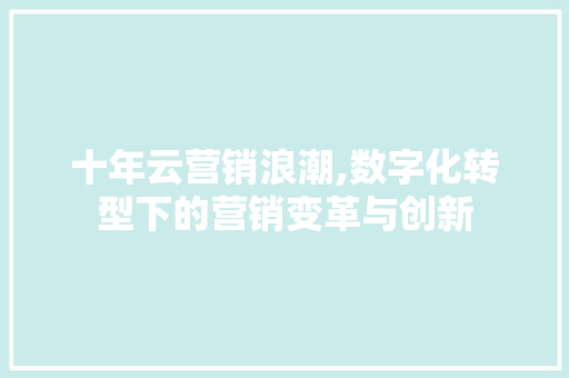 十年云营销浪潮,数字化转型下的营销变革与创新