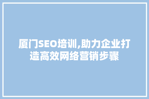 厦门SEO培训,助力企业打造高效网络营销步骤
