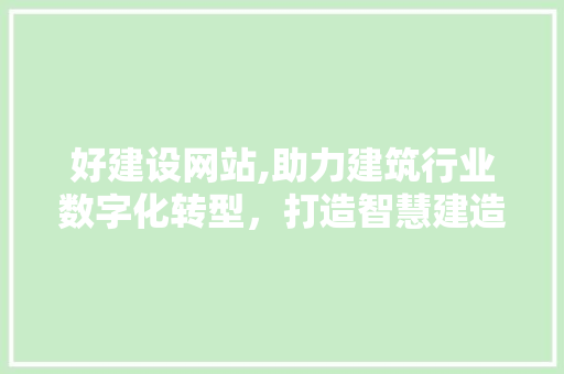 好建设网站,助力建筑行业数字化转型，打造智慧建造新生态
