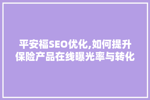 平安福SEO优化,如何提升保险产品在线曝光率与转化率