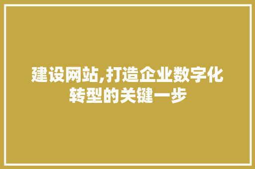建设网站,打造企业数字化转型的关键一步