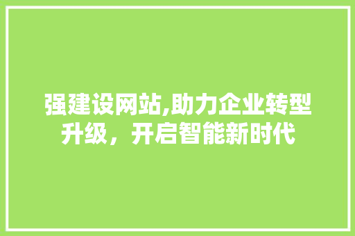 强建设网站,助力企业转型升级，开启智能新时代