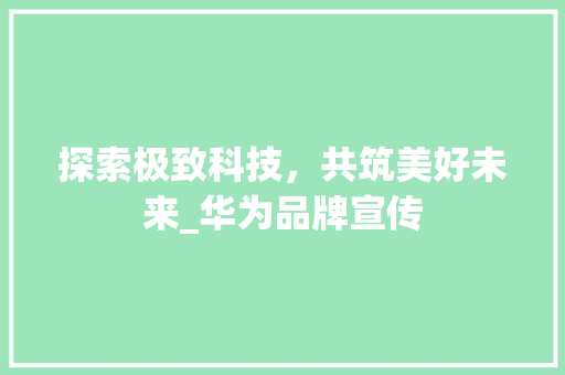 探索极致科技，共筑美好未来_华为品牌宣传