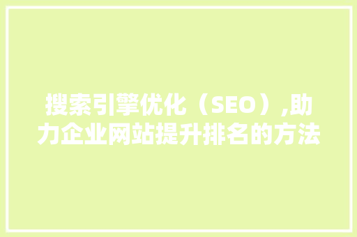 搜索引擎优化（SEO）,助力企业网站提升排名的方法 网络技术